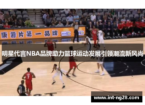 明星代言NBA品牌助力篮球运动发展引领潮流新风尚