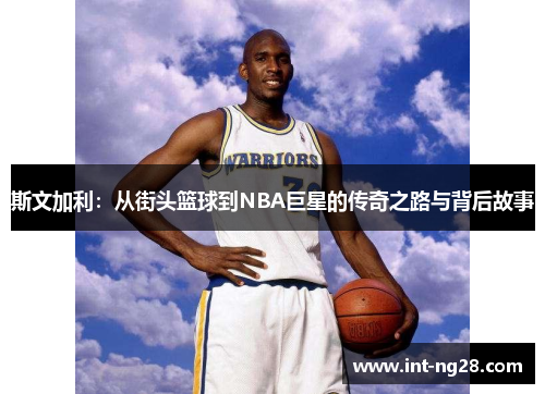 斯文加利：从街头篮球到NBA巨星的传奇之路与背后故事