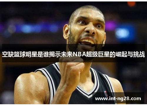 空缺篮球明星是谁揭示未来NBA超级巨星的崛起与挑战