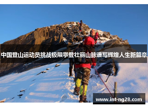 中国登山运动员挑战极限攀登壮丽山脉谱写辉煌人生新篇章